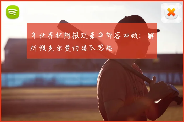 年世界杯阿根廷豪华阵容回顾:解析佩克尔曼的建队思路