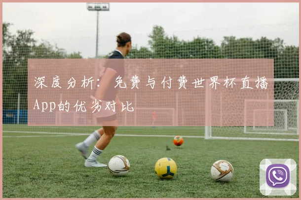 深度分析：免费与付费世界杯直播App的优劣对比
