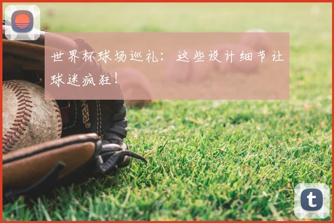 世界杯球场巡礼:这些设计细节让球迷疯狂!