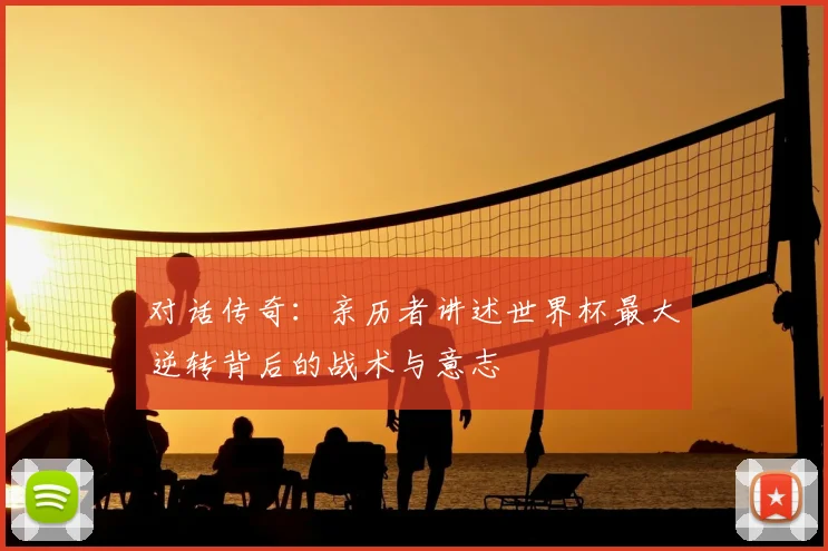 对话传奇：亲历者讲述世界杯最大逆转背后的战术与意志