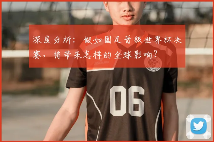 深度分析：假如国足晋级世界杯决赛，将带来怎样的全球影响？