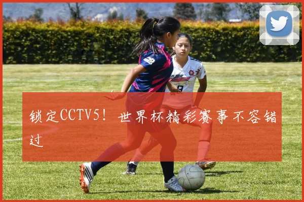 锁定CCTV5！世界杯精彩赛事不容错过
