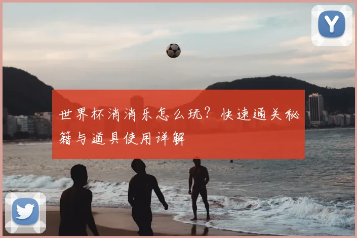 世界杯消消乐怎么玩?快速通关秘籍与道具使用详解