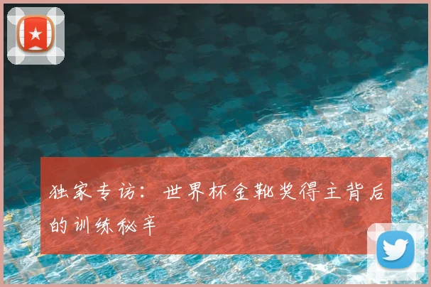 独家专访:世界杯金靴奖得主背后的训练秘辛