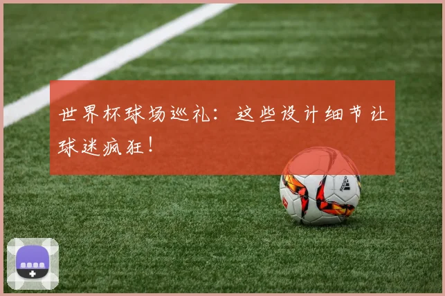 世界杯球场巡礼:这些设计细节让球迷疯狂!