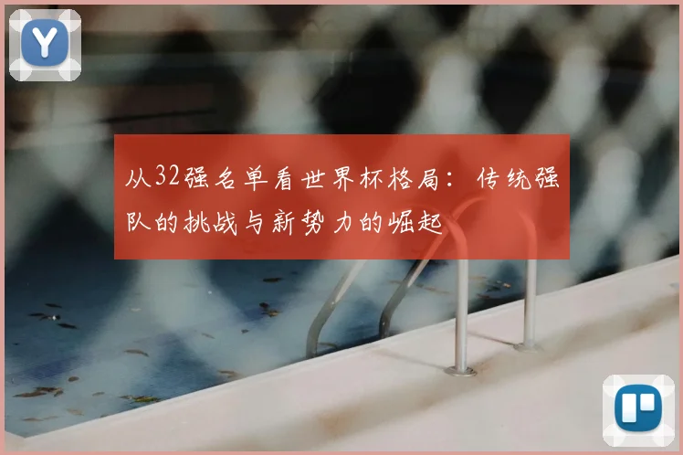 从32强名单看世界杯格局：传统强队的挑战与新势力的崛起