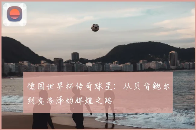 德国世界杯传奇球星:从贝肯鲍尔到克洛泽的辉煌之路