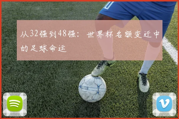 从32强到48强：世界杯名额变迁中的足球命运