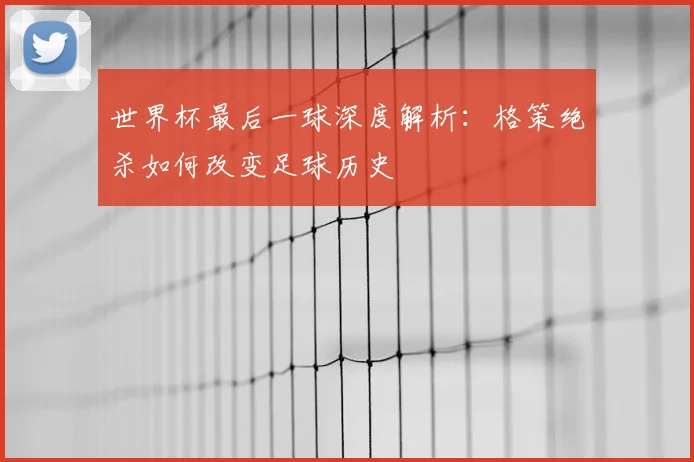 世界杯最后一球深度解析:格策绝杀如何改变足球历史