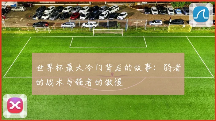 世界杯最大冷门背后的故事:弱者的战术与强者的傲慢