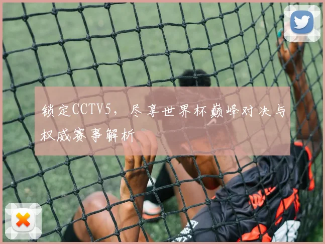 锁定CCTV5，尽享世界杯巅峰对决与权威赛事解析