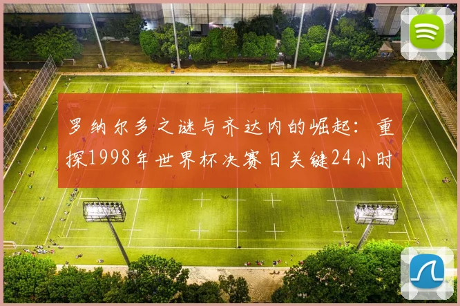 罗纳尔多之谜与齐达内的崛起:重探1998年世界杯决赛日关键24小时