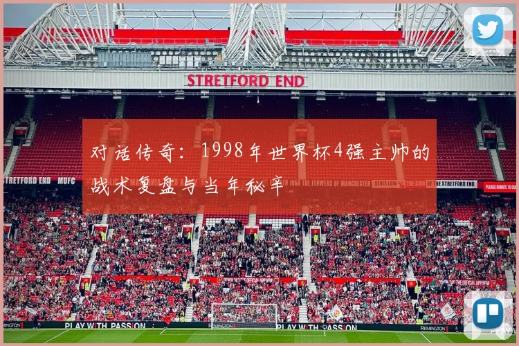 对话传奇：1998年世界杯4强主帅的战术复盘与当年秘辛