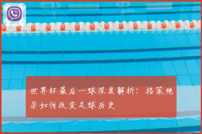 世界杯最后一球深度解析:格策绝杀如何改变足球历史