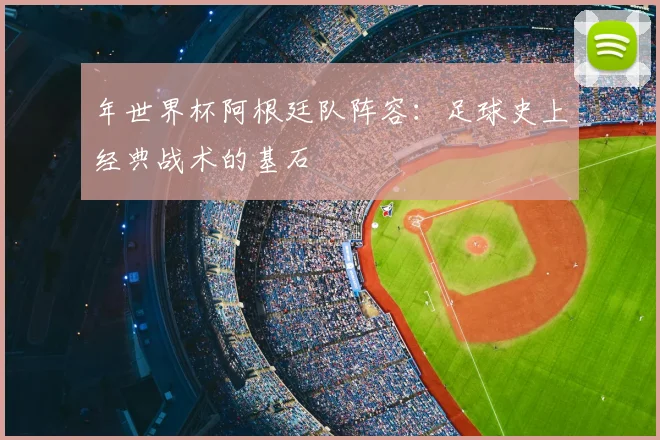 年世界杯阿根廷队阵容:足球史上经典战术的基石