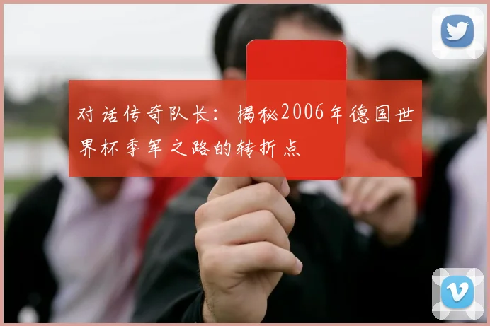 对话传奇队长：揭秘2006年德国世界杯季军之路的转折点