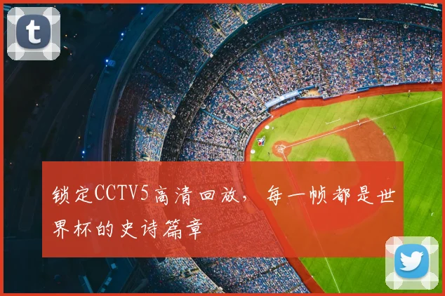 锁定CCTV5高清回放，每一帧都是世界杯的史诗篇章
