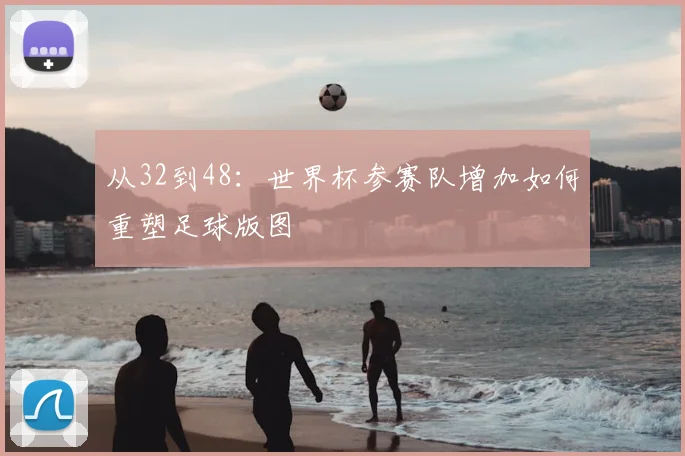 从32到48：世界杯参赛队增加如何重塑足球版图