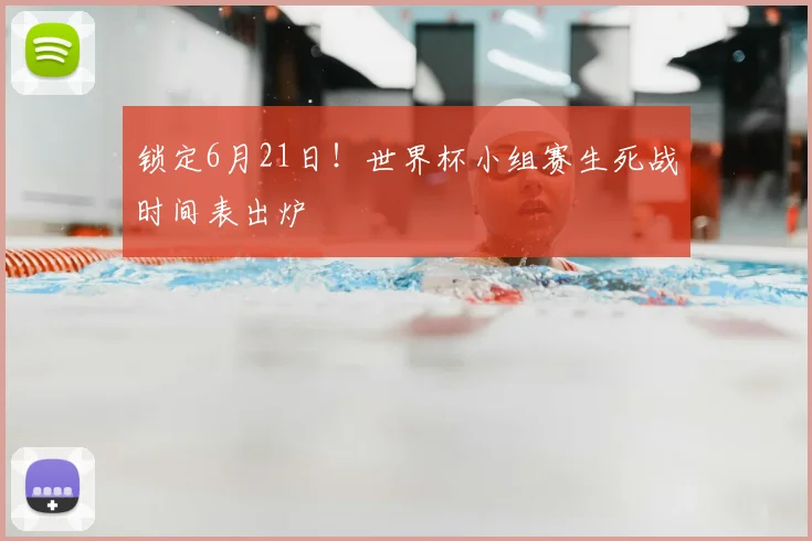 锁定6月21日！世界杯小组赛生死战时间表出炉