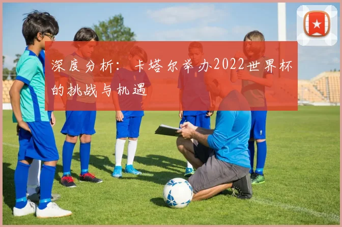 深度分析：卡塔尔举办2022世界杯的挑战与机遇