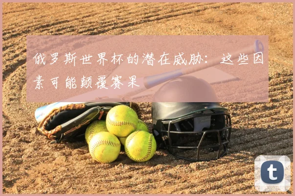 俄罗斯世界杯的潜在威胁:这些因素可能颠覆赛果