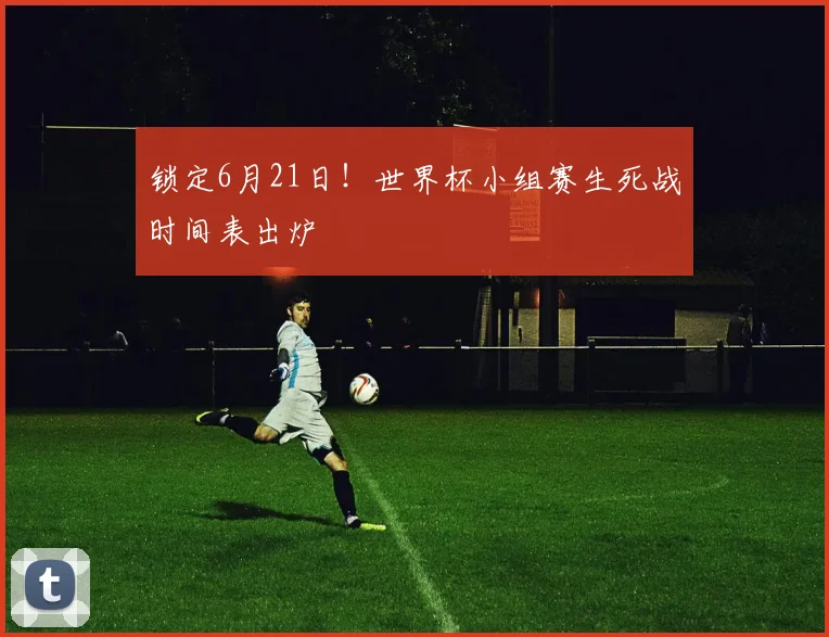 锁定6月21日！世界杯小组赛生死战时间表出炉
