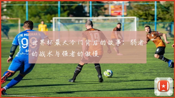 世界杯最大冷门背后的故事:弱者的战术与强者的傲慢
