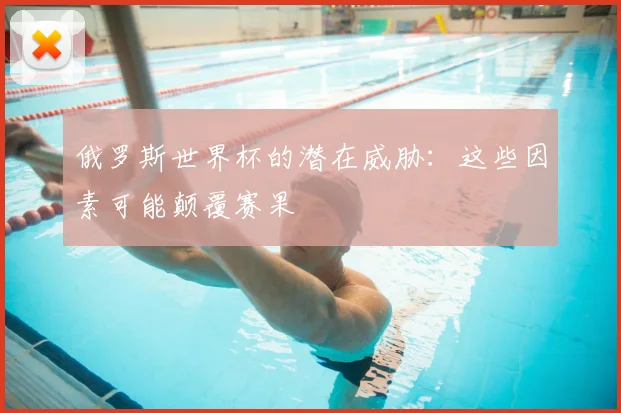俄罗斯世界杯的潜在威胁:这些因素可能颠覆赛果