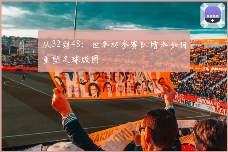 从32到48：世界杯参赛队增加如何重塑足球版图