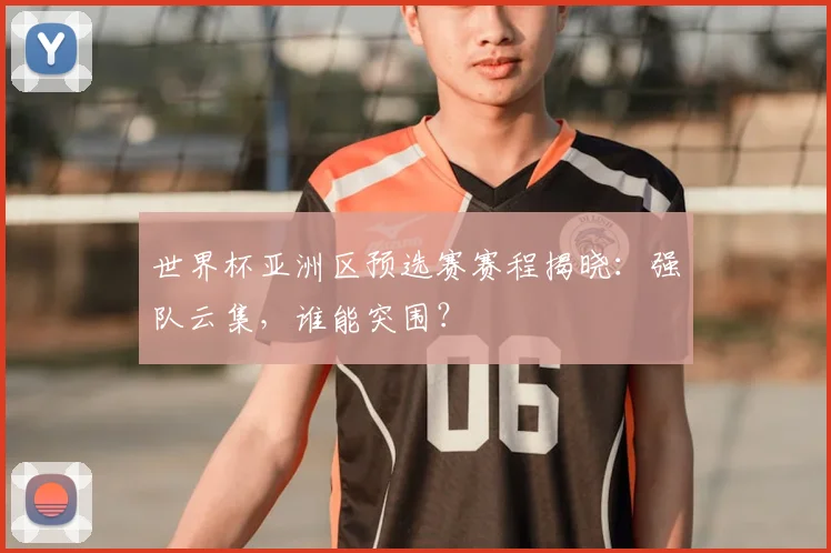 世界杯亚洲区预选赛赛程揭晓:强队云集,谁能突围?
