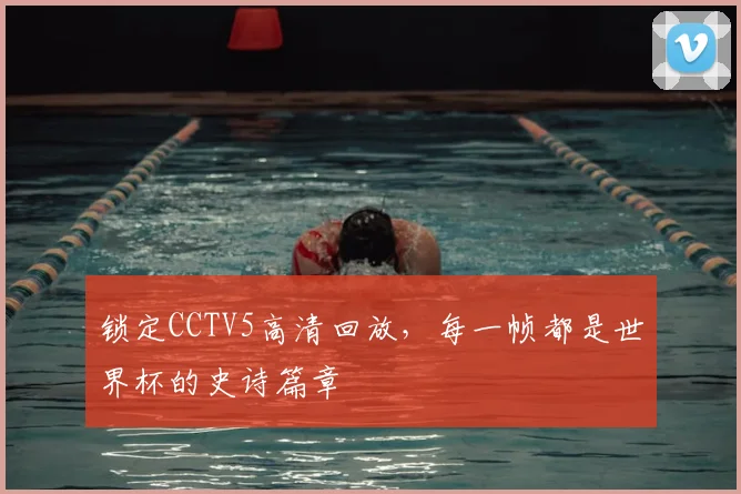 锁定CCTV5高清回放，每一帧都是世界杯的史诗篇章