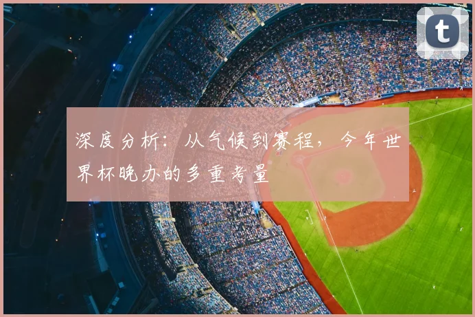 深度分析：从气候到赛程，今年世界杯晚办的多重考量