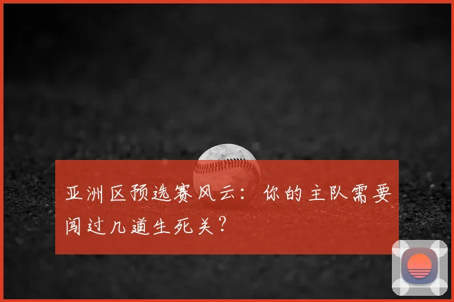 亚洲区预选赛风云:你的主队需要闯过几道生死关?