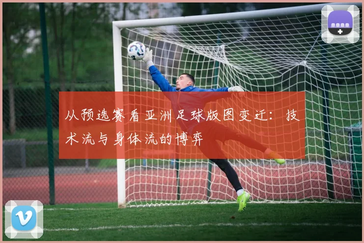 从预选赛看亚洲足球版图变迁:技术流与身体流的博弈