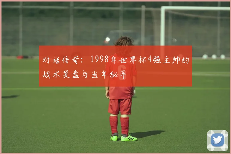 对话传奇：1998年世界杯4强主帅的战术复盘与当年秘辛