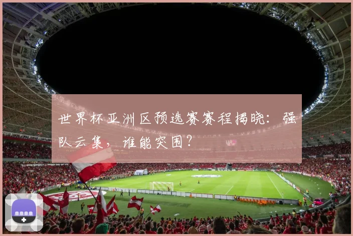 世界杯亚洲区预选赛赛程揭晓:强队云集,谁能突围?