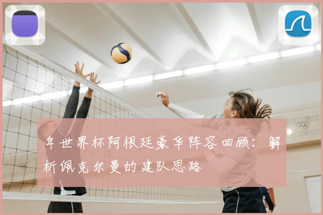 年世界杯阿根廷豪华阵容回顾:解析佩克尔曼的建队思路