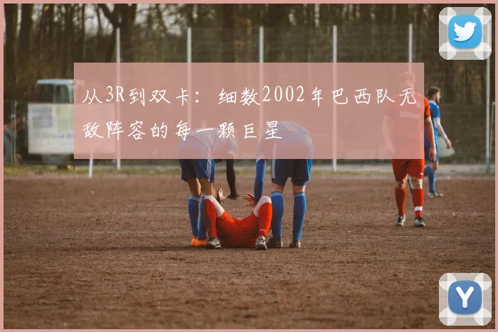 从3R到双卡：细数2002年巴西队无敌阵容的每一颗巨星