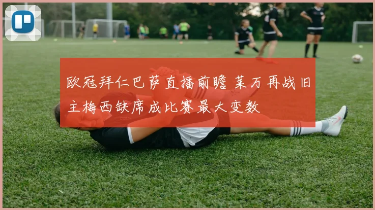 欧冠拜仁巴萨直播前瞻 莱万再战旧主梅西缺席成比赛最大变数